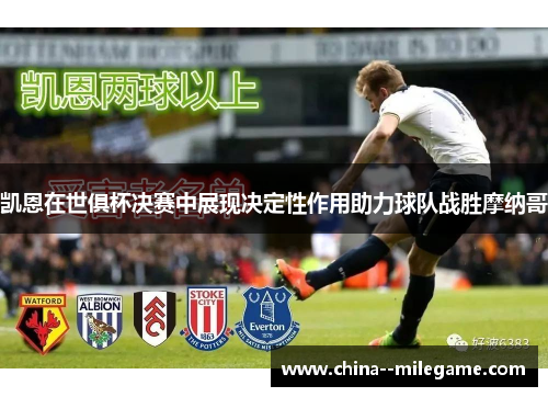 凯恩在世俱杯决赛中展现决定性作用助力球队战胜摩纳哥