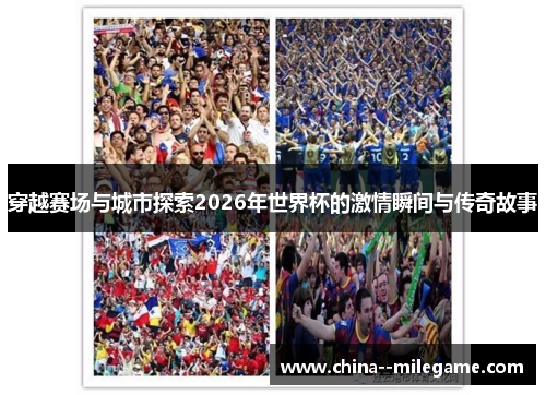 穿越赛场与城市探索2026年世界杯的激情瞬间与传奇故事