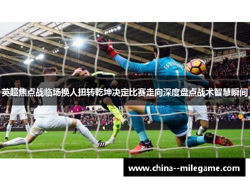 英超焦点战临场换人扭转乾坤决定比赛走向深度盘点战术智慧瞬间