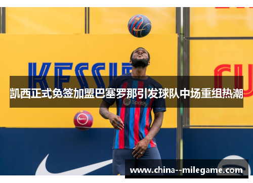 凯西正式免签加盟巴塞罗那引发球队中场重组热潮