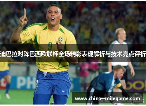 迪巴拉对阵巴西欧联杯全场精彩表现解析与技术亮点评析